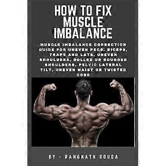 How to Fix Muscle Imbalance Muscle Imbalance Correction Guide for Uneven Pecs, Biceps, Traps and Lats, Uneven Shoulders, Rolled Or Rounded Shoulders, 