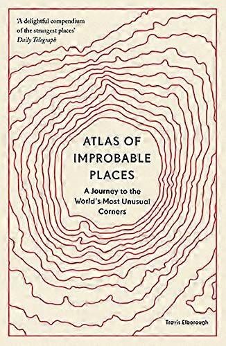 Atlas of Improbable Places: A Journey to the Worlds Most Unusual Corners