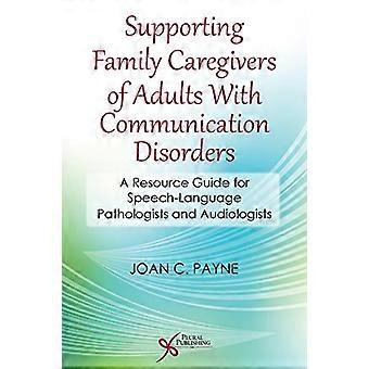 Supporting Family Caregivers of Adults with Communication Disorders A Resource Guide for Speech Language Pathologists and Audiologists