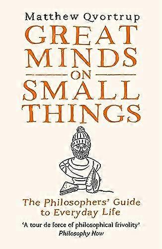 Great Minds on Small Things: The Philosophers Guide to Everyday Life