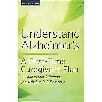 Comprendre la maladie d'Alzheimer : le plan d'un premier aidant pour comprendre la maladie d'Alzheimer et la démence et s'y préparer