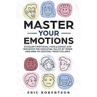 Meistern Sie Ihre Emotionen: Entwickeln Sie emotionale Intelligenz und entdecken Sie die wesentlichen Regeln, wann und wie Sie Ihre Gefühle kontrollieren können