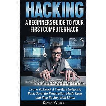 Hacken: een beginnersgids voor je eerste computerhack; leer hoe je een draadloos netwerk kraakt, basisbeveiligingspenetratie eenvoudig uitgelegd en stap voor stap Kali