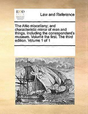 The Attic miscellany and characteristic mirror of men and things Including the correspondent's museum Volume the first The third edition Volume 1 of 1