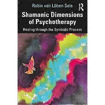 Shamanic Dimensions Of Psychotherapy Healing Through The Symbolic Process - Robin van Lben Sels