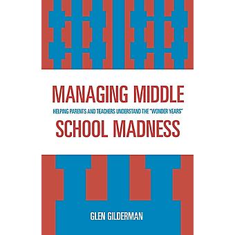 Managing Middle School Madness Helping Parents And Teachers Understand The 'wond - Glen Gilderman