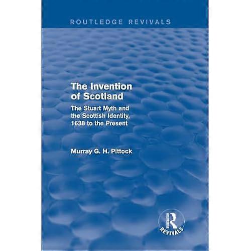 The Invention of Scotland (Routledge Revivals): The Stuart Myth and the Scottish Identity, 1638 to the Present