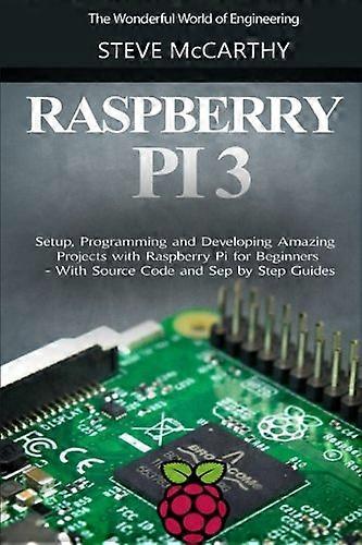 Raspberry Pi 3: Setup, Programming and Developing Amazing Projects with Raspberry Pi for Beginners - With Source Code and Step by Step Guides