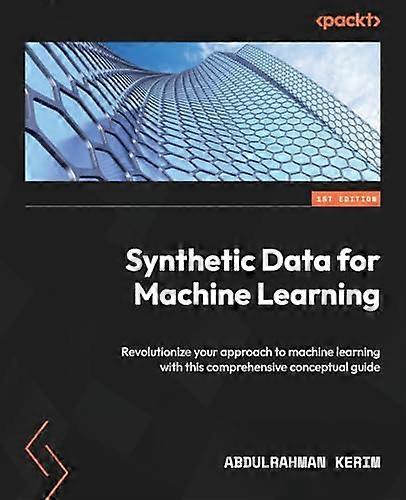 Synthetic Data for Machine Learning: Revolutionize your approach to machine learning with this comprehensive conceptual guide