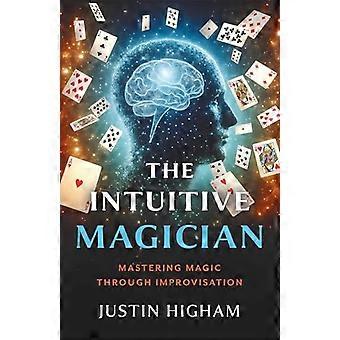The Intuitive Magician Mastering Magic Through Improvisation