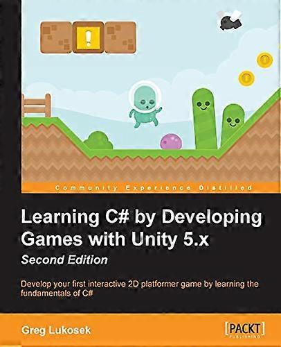 Learning C# by Developing  - Games with Unity 5.x  -   - Second Edition: Develop  - your first interactive 2D  - platformer game by learning -  the fu