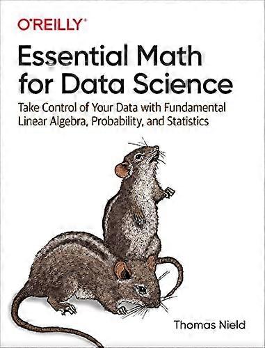 Essential Math for Data Science: Take Control of Your Data with Fundamental Linear Algebra Probability and Statistics