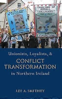 Unionists Loyalists and Conflict Transformation in Northern Ireland