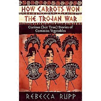 How Carrots Won the Trojan War Curious (but True) Stories of Common Vegetables
