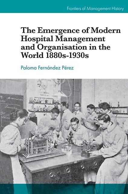 The Emergence Of Modern Hospital Management And Organisation In The World 1880s1 by Paloma Fernndez Prez Paperback Book