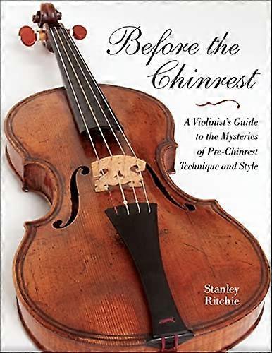 Before the Chinrest: A Violinists Guide to the Mysteries of Pre Chinrest Technique and Style