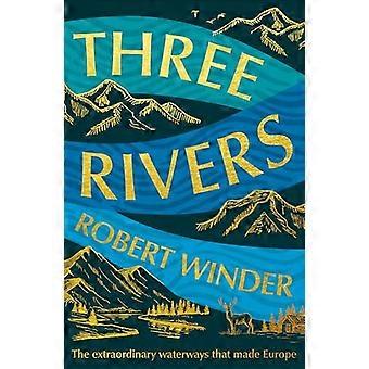 Three Rivers The Extraordinary Waterways That Made Europe