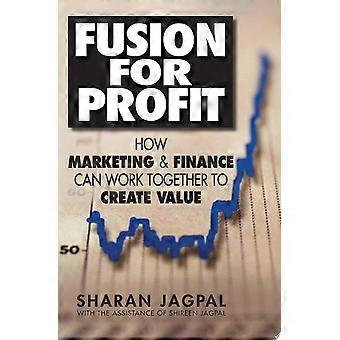 Fusion for profit how marketing and finance can work together to create value