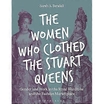 The Women Who Clothed the Stuart Queens Gender and Work in the Royal Wardrobe and the Fashion Marketplace