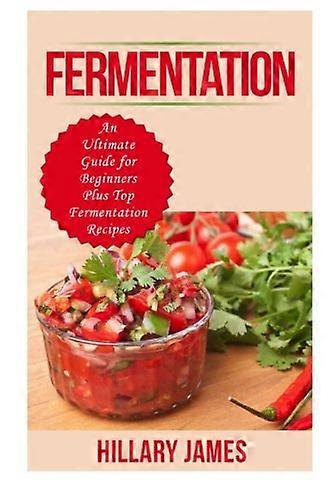 Fermentation: An Ultimate Guide for Beginners Plus Top Fermentation Recipes