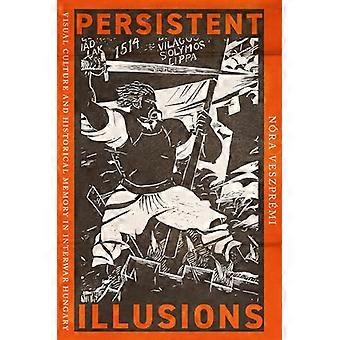 Persistent Illusions Visual Culture and Historical Memory in Interwar Hungary