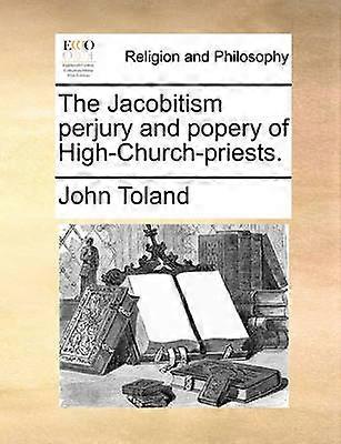 The Jacobitism perjury and popery of HighChurchpriests