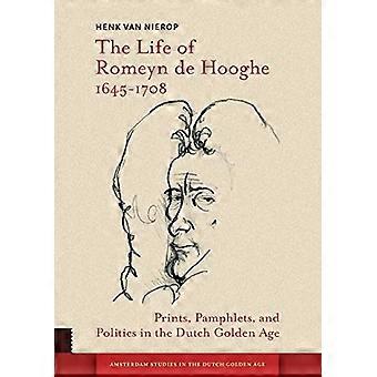 The Life of Romeyn de Hooghe 1645-1708: Prints, Pamphlets, and Politics in the Dutch Golden Age (Amsterdam Studies in the Dutch Golden Age)