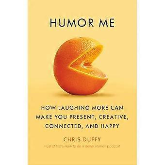 Humor Me : How Laughing more Can Make You Present, Creative, Connected, and Happy