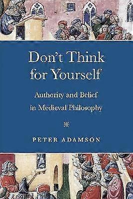 Don`t Think for Yourself - Authority and Belief in Medieval Philosophy