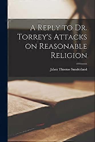Reply to Dr. Torrey's Attacks on Reasonable Religion [Microform]