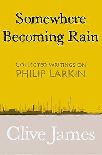 Somewhere Becoming Rain: Collected Writings on Philip Larkin