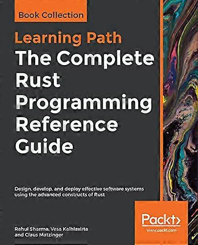 The The Complete Rust Programming Reference Guide: Design, develop, and deploy effective software systems using the advanced constructs of Rust