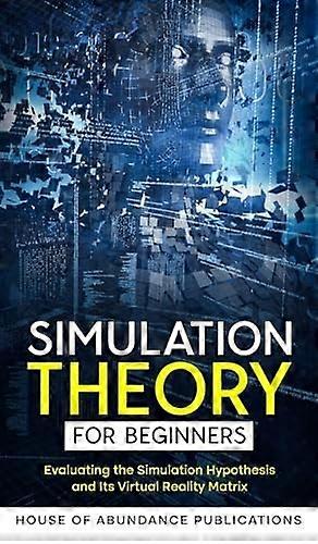 Simulation Theory for Beginners : Evaluating the Simulation Hypothesis and Its Virtual Reality Matrix