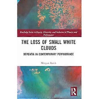 The Loss Of Small White Clouds Dementia In Contemporary Performance - Morgan Batch