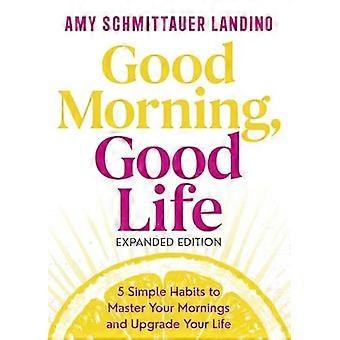 Good Morning Good Life Expanded Edition 5 Simple Habits to Master Your Mornings and Upgrade Your Life
