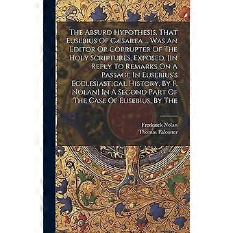 The Absurd Hypothesis That Eusebius Of Csarea. Was An Editor Or Corrupter O - Thomas Falconer - Hardcover - en Book