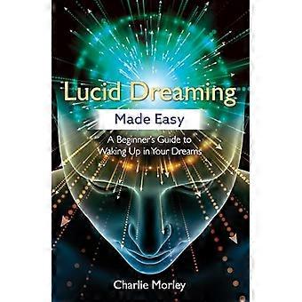Lucid Dreaming Made Easy A Beginners Guide to Waking Up in Your Dreams