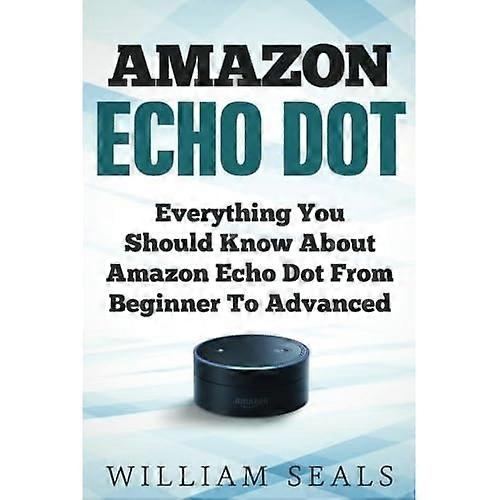 Amazon Echo Dot: Everything You Should Know About Amazon Echo Dot From Beginner To Advanced (Amazon Echo Dot User Guide)