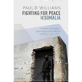 Fighting for Peace in Somalia A History and Analysis of the African Union Mission (AMISOM) 2007 2017