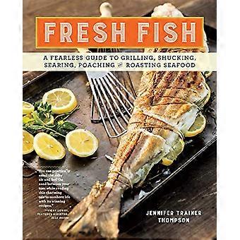 Fresh Fish A Fearless Guide to Grilling Shucking Searing Poaching and Roasting Seafood