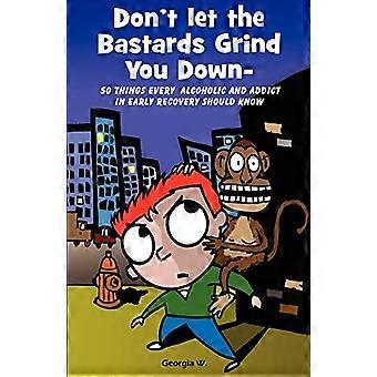 Don't Let the ba*tards Grind You Down: 50 Things Every Alcoholic and Addict in Early Recovery Should Know