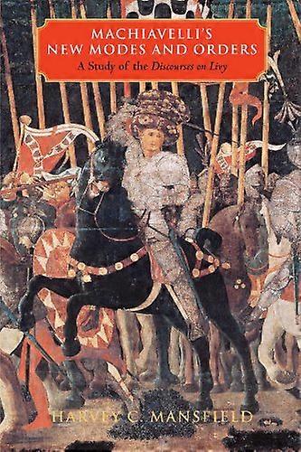 Machiavellis New Modes and Orders: A Study of the Discourses on Livy