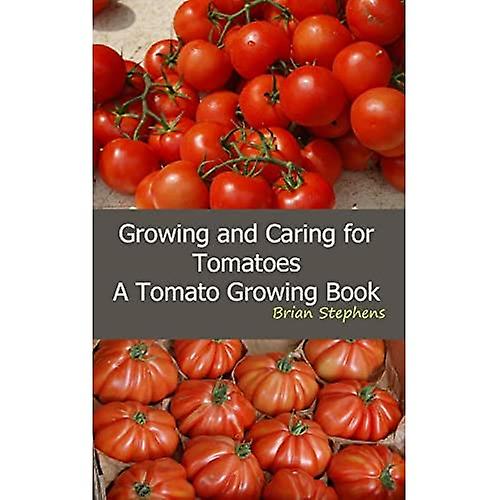 Growing and Caring for Tomatoes: An Essential Tomato Growing Book