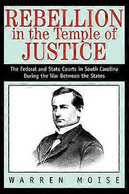 Rebellion in the Temple of Justice The Federal and State Courts in South Carolina During the War Between the States