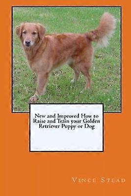 New and Improved How to Raise and Train Your Golden Retriever Puppy or Dog