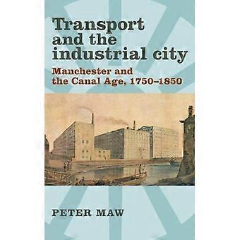 Transport And The Industrial City Manchester And The Canal Age 1750-1850 - Peter Maw - Hardcover - English Book - History