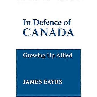 In Defence Of Canada Vol Iv Growing Up Allied - James Eayrs