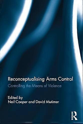 Reconceptualising Arms Control: Controlling the Means of Violence