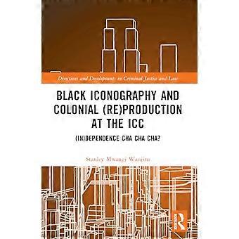 Black Iconography and Colonial (re)production at the ICC: (In)dependence Cha Cha Cha? (Directions and Developments in Criminal Justice and Law)