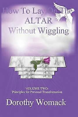 HOW TO LAY ON THE ALTAR WITHOUT WIGGLING VOLUME TWO PRINCIPLES FOR PERSONAL TRANSFORMATION 2